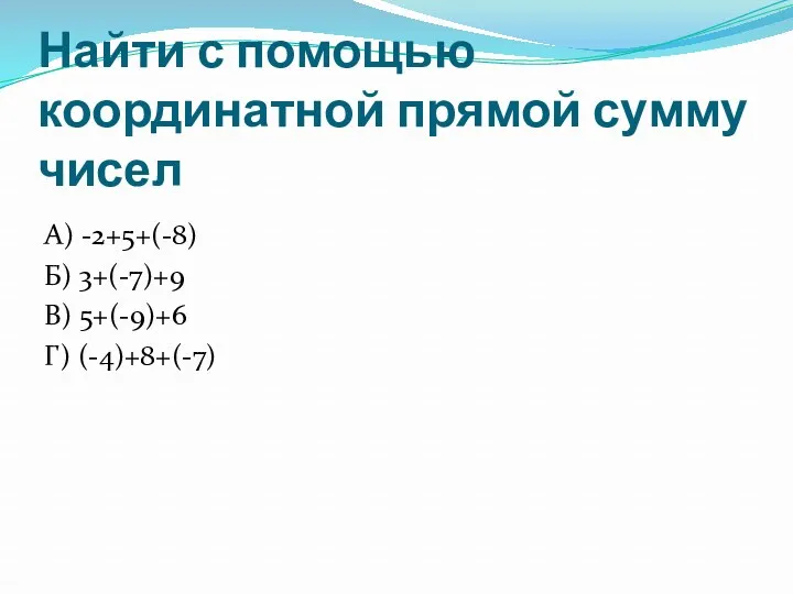 Найти с помощью координатной прямой сумму чисел А) -2+5+(-8) Б) 3+(-7)+9 В) 5+(-9)+6 Г) (-4)+8+(-7)