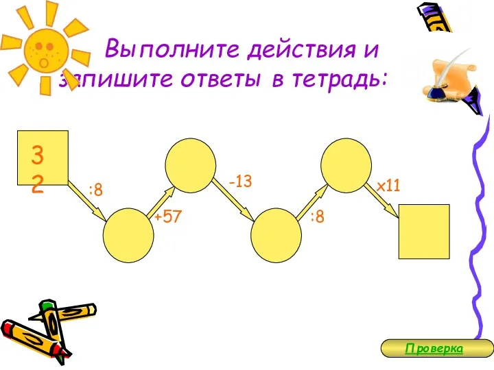 Выполните действия и запишите ответы в тетрадь: 32 :8 +57 -13 :8 х11 Проверка