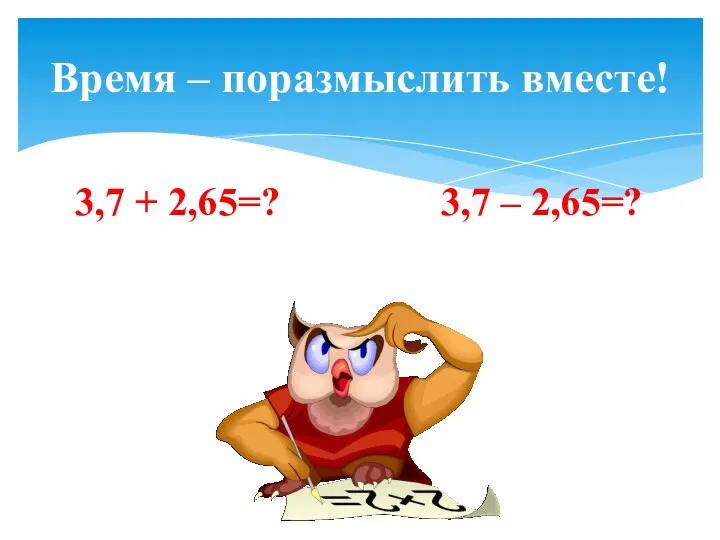 3,7 + 2,65=? 3,7 – 2,65=? Время – поразмыслить вместе!