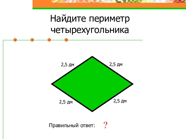 Найдите периметр четырехугольника 2,5 дм Правильный ответ: 10 дм ? 2,5 дм 2,5 дм 2,5 дм