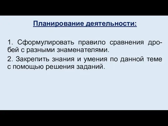 Планирование деятельности: 1. Сформулировать правило сравнения дро-бей с разными знаменателями.