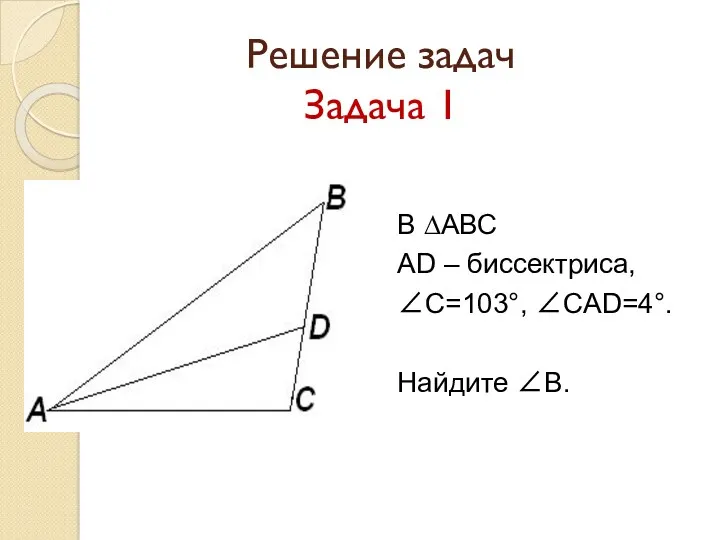 Решение задач Задача 1 В ∆АВС АD – биссектриса, ∠С=103°, ∠САD=4°. Найдите ∠В.