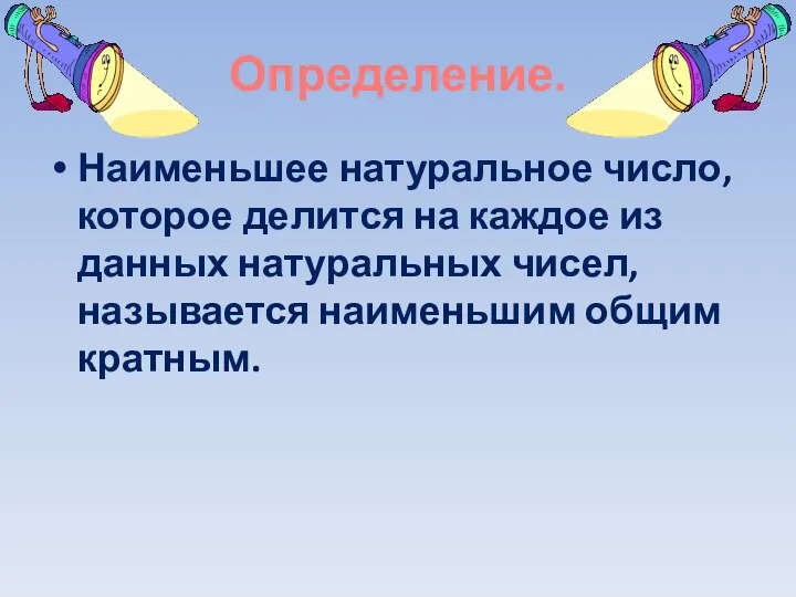 Определение. Наименьшее натуральное число, которое делится на каждое из данных натуральных чисел, называется наименьшим общим кратным.