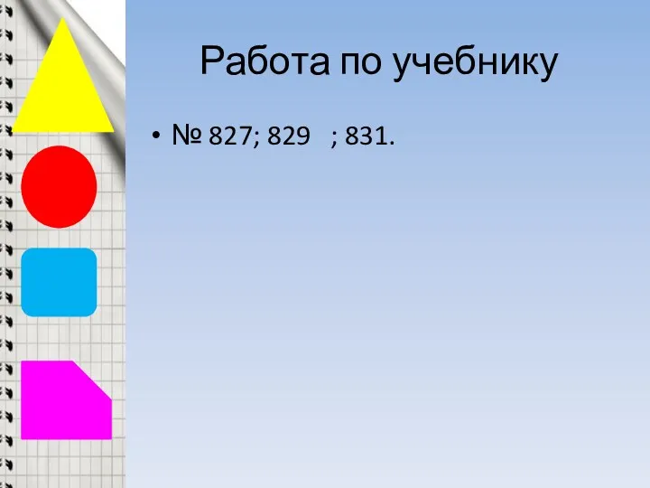 Работа по учебнику № 827; 829 ; 831.