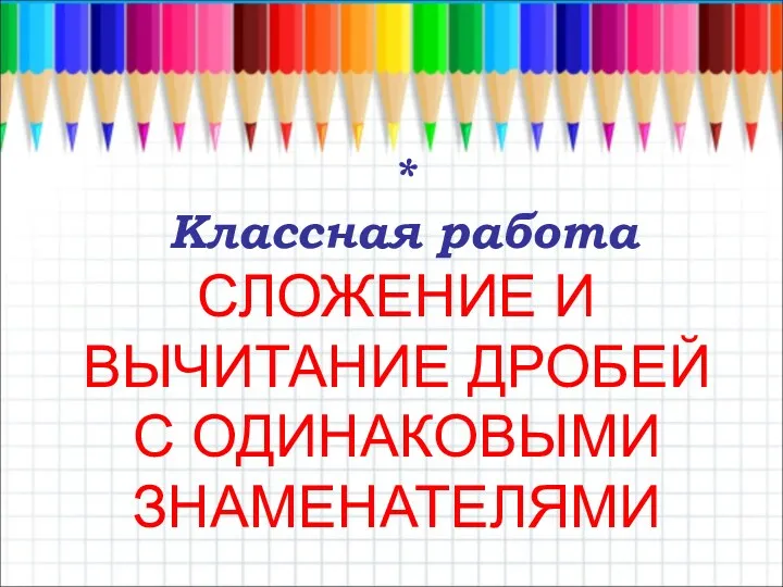 * Классная работа СЛОЖЕНИЕ И ВЫЧИТАНИЕ ДРОБЕЙ С ОДИНАКОВЫМИ ЗНАМЕНАТЕЛЯМИ