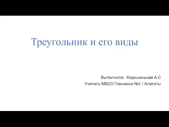 Треугольник и его виды Выполнила : Хорошенькая А.С Учитель МБОУ Гимназии №1 г.Апатиты