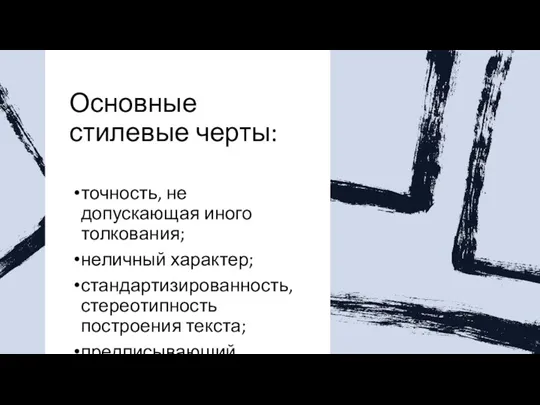 Основные стилевые черты: точность, не допускающая иного толкования; неличный характер; стандартизированность, стереотипность построения текста; предписывающий характер