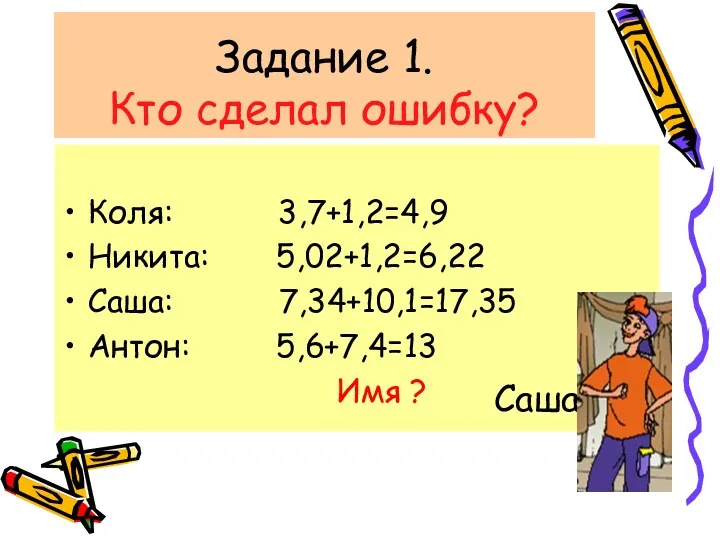 Задание 1. Кто сделал ошибку? Коля: 3,7+1,2=4,9 Никита: 5,02+1,2=6,22 Саша: 7,34+10,1=17,35 Антон: 5,6+7,4=13 Имя ? Саша