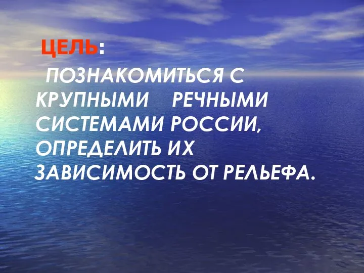 ЦЕЛЬ: ПОЗНАКОМИТЬСЯ С КРУПНЫМИ РЕЧНЫМИ СИСТЕМАМИ РОССИИ, ОПРЕДЕЛИТЬ ИХ ЗАВИСИМОСТЬ ОТ РЕЛЬЕФА.