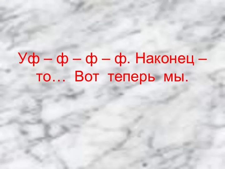 Уф – ф – ф – ф. Наконец – то… Вот теперь мы.