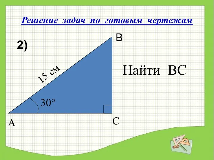 Решение задач по готовым чертежам Найти ВС 2) 15 см 30° А С В