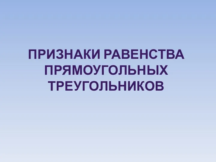 ПРИЗНАКИ РАВЕНСТВА ПРЯМОУГОЛЬНЫХ ТРЕУГОЛЬНИКОВ