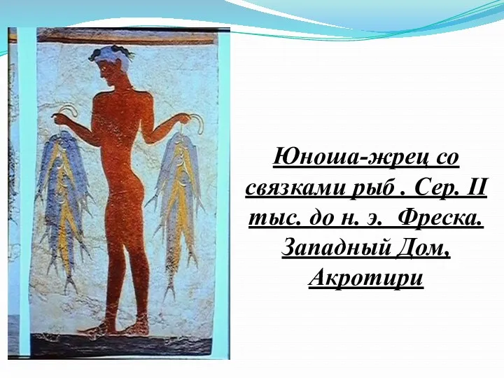 Юноша-жрец со связками рыб . Сер. II тыс. до н. э. Фреска. Западный Дом, Акротири