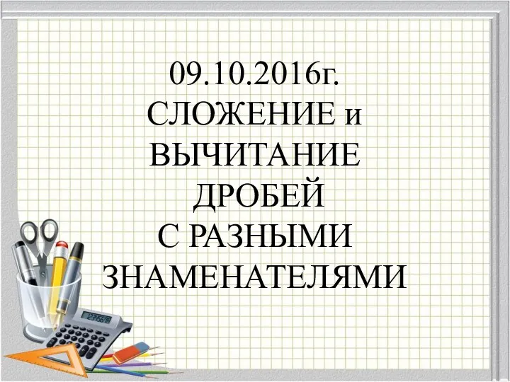 09.10.2016г. СЛОЖЕНИЕ и ВЫЧИТАНИЕ ДРОБЕЙ С РАЗНЫМИ ЗНАМЕНАТЕЛЯМИ