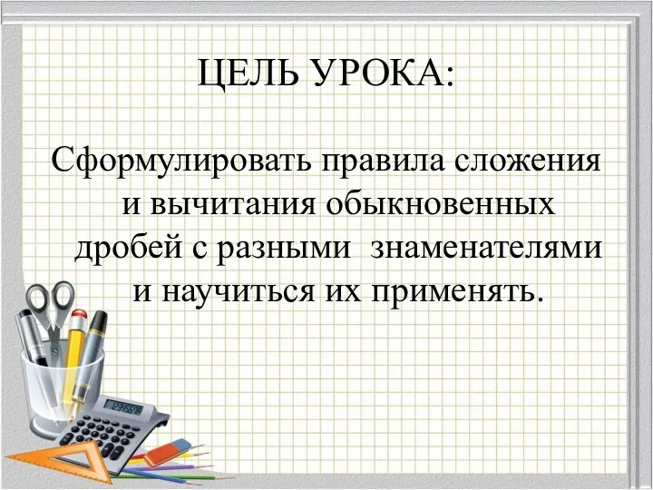 ЦЕЛЬ УРОКА: Сформулировать правила сложения и вычитания обыкновенных дробей с разными знаменателями и научиться их применять.