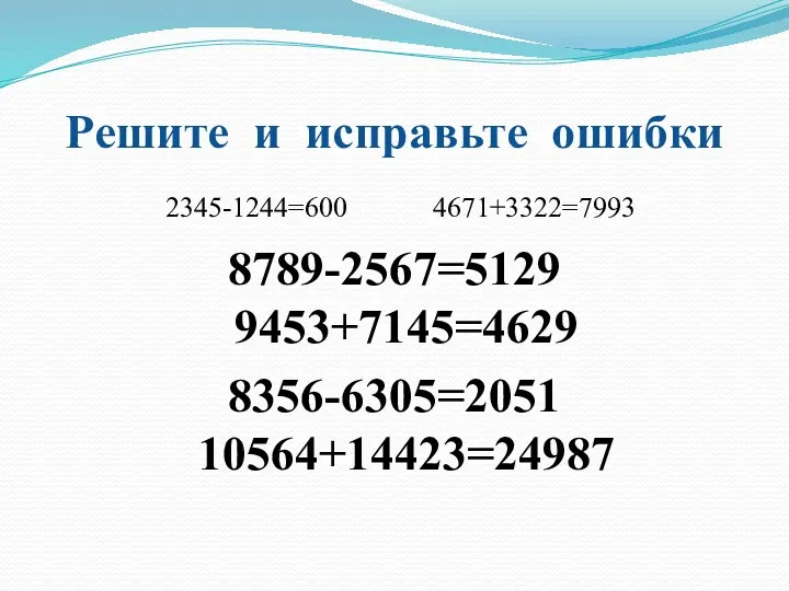 Решите и исправьте ошибки 2345-1244=600 4671+3322=7993 8789-2567=5129 9453+7145=4629 8356-6305=2051 10564+14423=24987