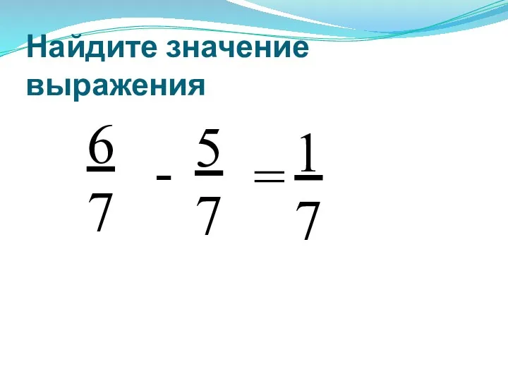 Найдите значение выражения 6 7 - 5 7 = 1 7