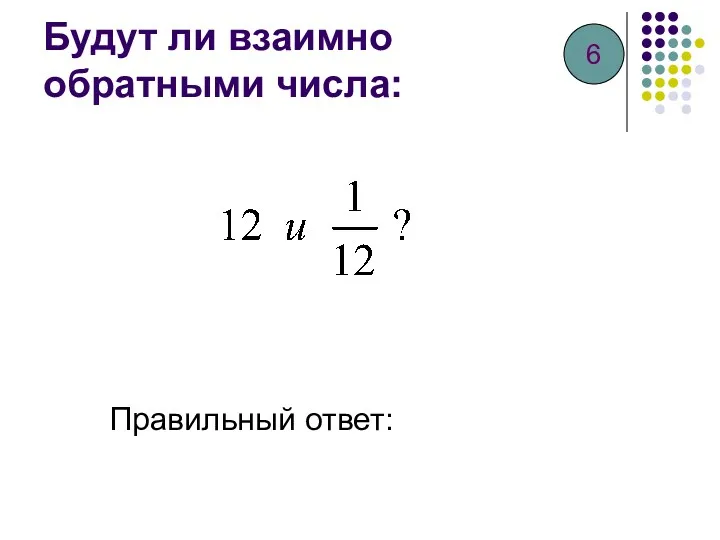 Будут ли взаимно обратными числа: Правильный ответ: 6