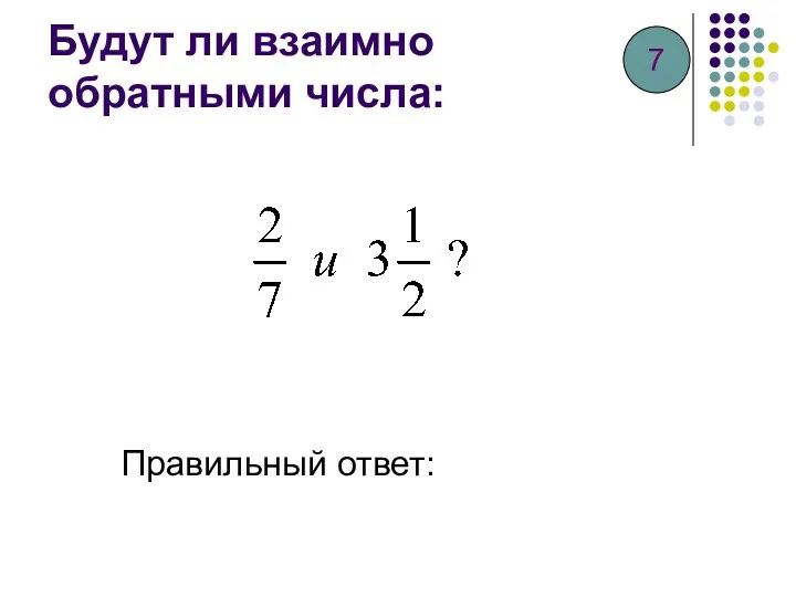 Будут ли взаимно обратными числа: Правильный ответ: 7