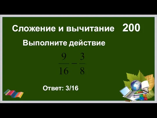 Сложение и вычитание 200 Выполните действие Ответ: 3/16