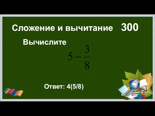 Сложение и вычитание 300 Вычислите Ответ: 4(5/8)