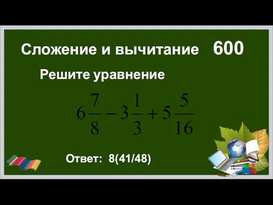 Сложение и вычитание 600 Решите уравнение Ответ: 8(41/48)