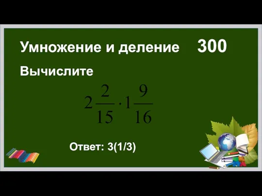 Умножение и деление 300 Вычислите Ответ: 3(1/3)