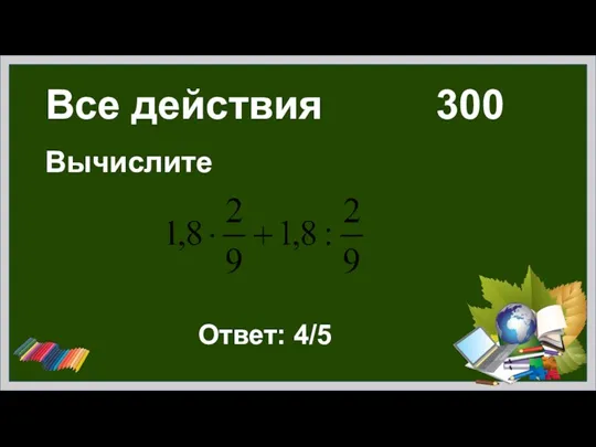 Все действия 300 Вычислите Ответ: 4/5