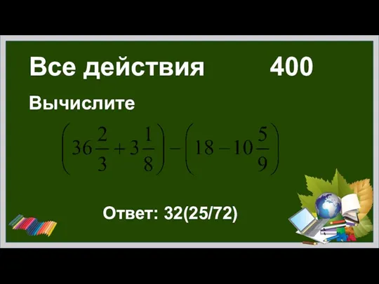 Все действия 400 Вычислите Ответ: 32(25/72)