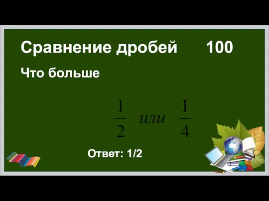 Сравнение дробей 100 Что больше Ответ: 1/2