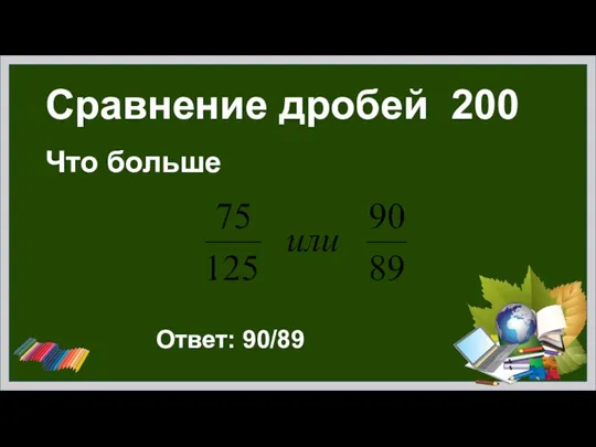 Сравнение дробей 200 Что больше Ответ: 90/89