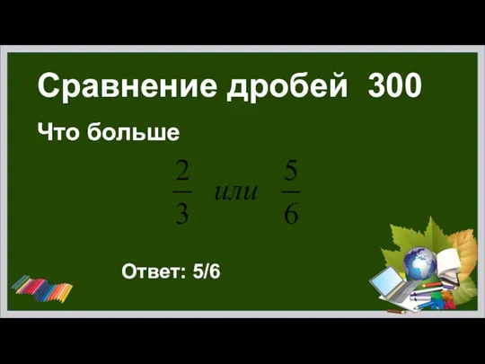 Сравнение дробей 300 Что больше Ответ: 5/6