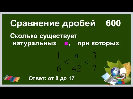 Сравнение дробей 600 Сколько существует натуральных в, при которых Ответ: от 8 до 17