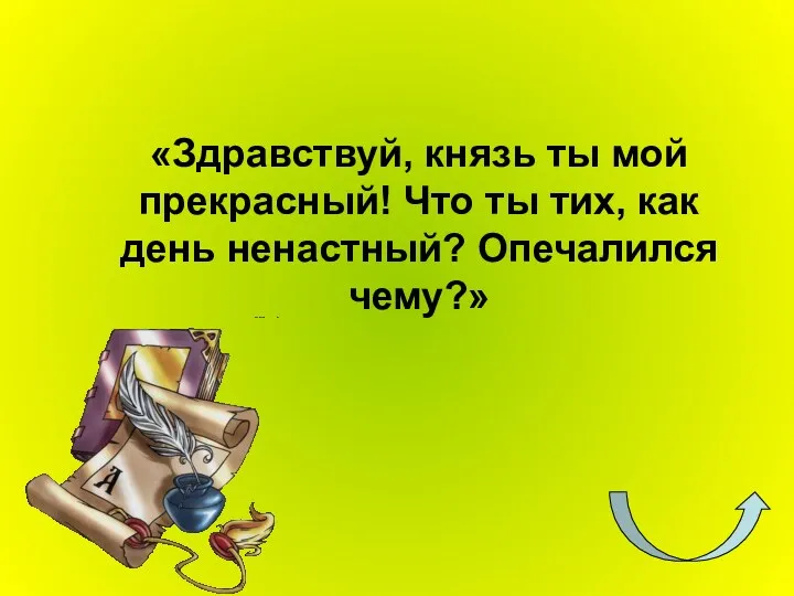 «Здравствуй, князь ты мой прекрасный! Что ты тих, как день ненастный? Опечалился чему?»