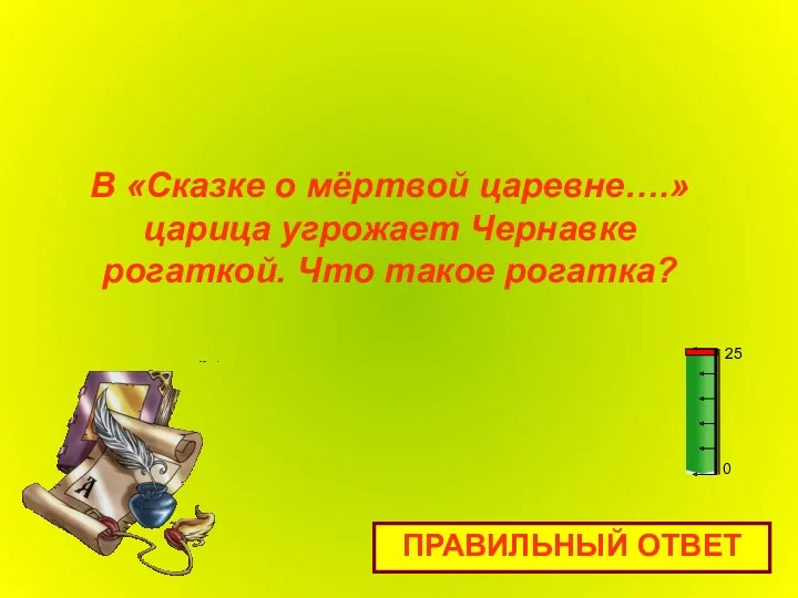 В «Сказке о мёртвой царевне….» царица угрожает Чернавке рогаткой. Что такое рогатка? ПРАВИЛЬНЫЙ ОТВЕТ 0 25