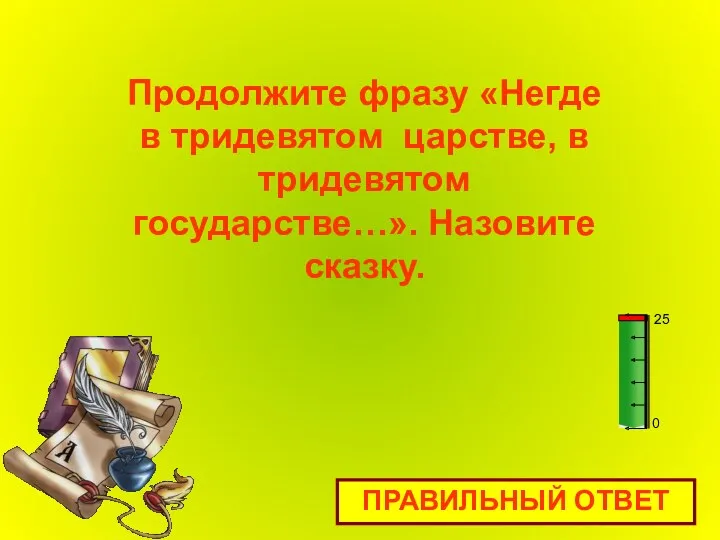 Продолжите фразу «Негде в тридевятом царстве, в тридевятом государстве…». Назовите сказку. ПРАВИЛЬНЫЙ ОТВЕТ 0 25