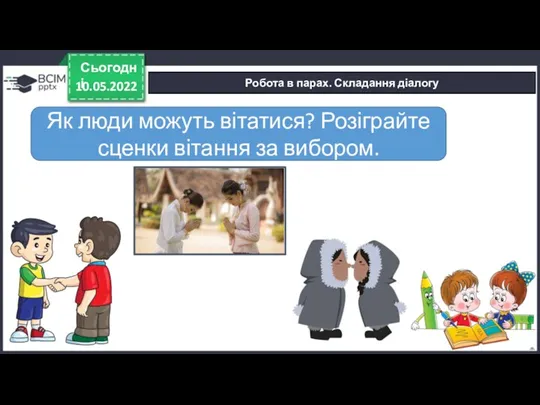 10.05.2022 Сьогодні Робота в парах. Складання діалогу Як люди можуть вітатися? Розіграйте сценки вітання за вибором.