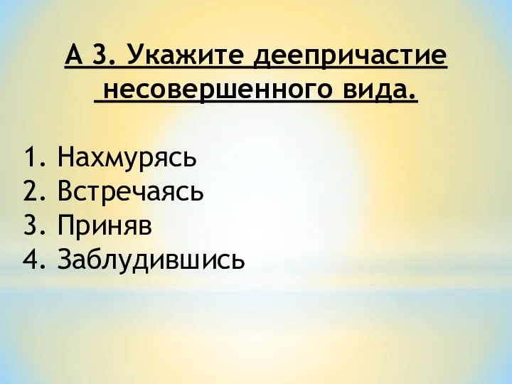 А 3. Укажите деепричастие несовершенного вида. 1. Нахмурясь 2. Встречаясь 3. Приняв 4. Заблудившись