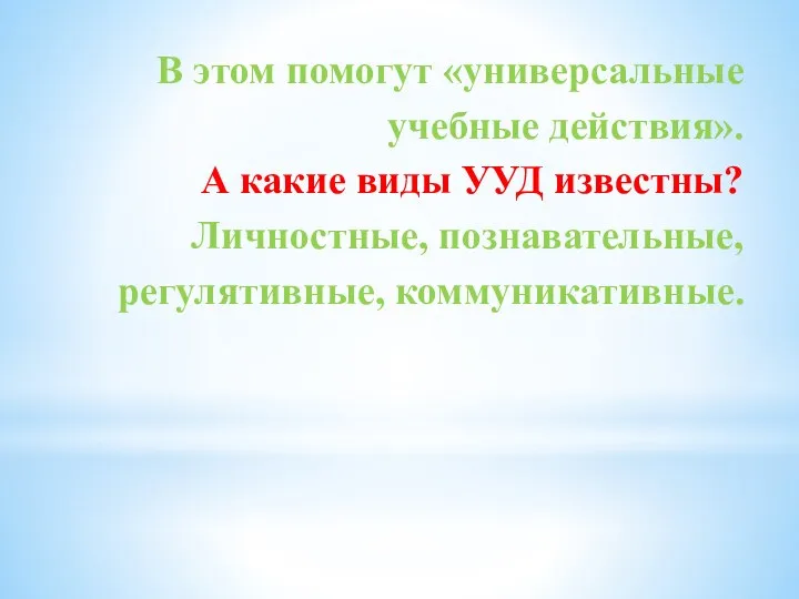 В этом помогут «универсальные учебные действия». А какие виды УУД известны? Личностные, познавательные, регулятивные, коммуникативные.