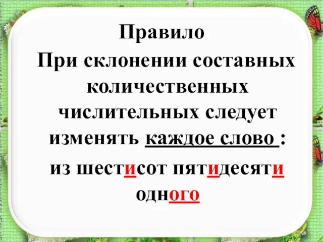 Правило При склонении составных количественных числительных следует изменять каждое слово : из шестисот пятидесяти одного