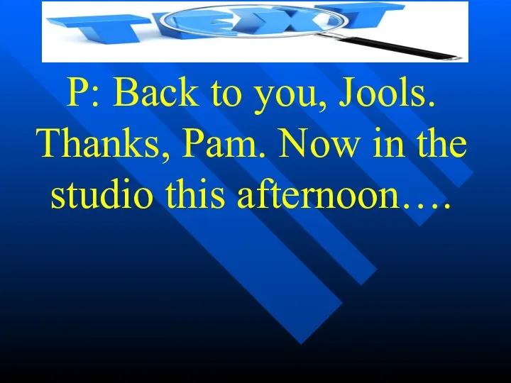P: Back to you, Jools. Thanks, Pam. Now in the studio this afternoon….