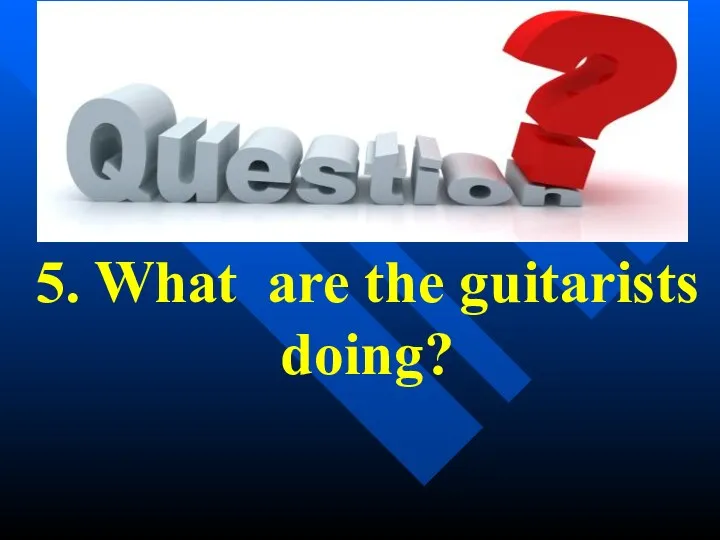 5. What are the guitarists doing?
