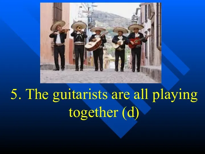 5. The guitarists are all playing together (d)