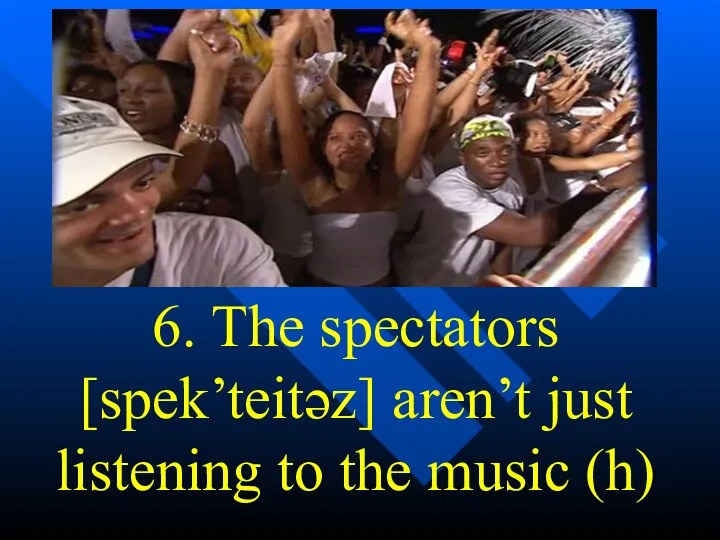 6. The spectators [spek’teitəz] aren’t just listening to the music (h)