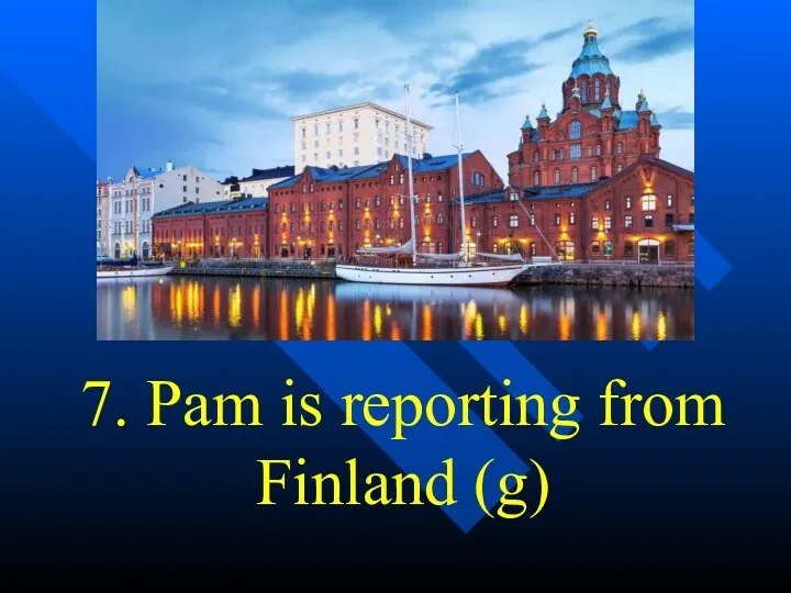7. Pam is reporting from Finland (g)