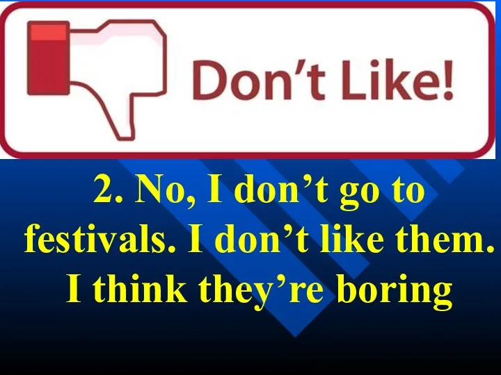 2. No, I don’t go to festivals. I don’t like them. I think they’re boring