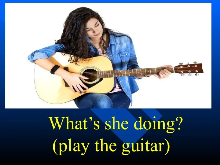 What’s she doing? (play the guitar)