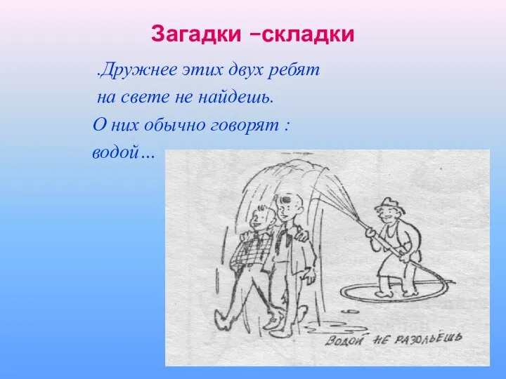 Загадки –складки .Дружнее этих двух ребят на свете не найдешь. О них обычно говорят : водой…