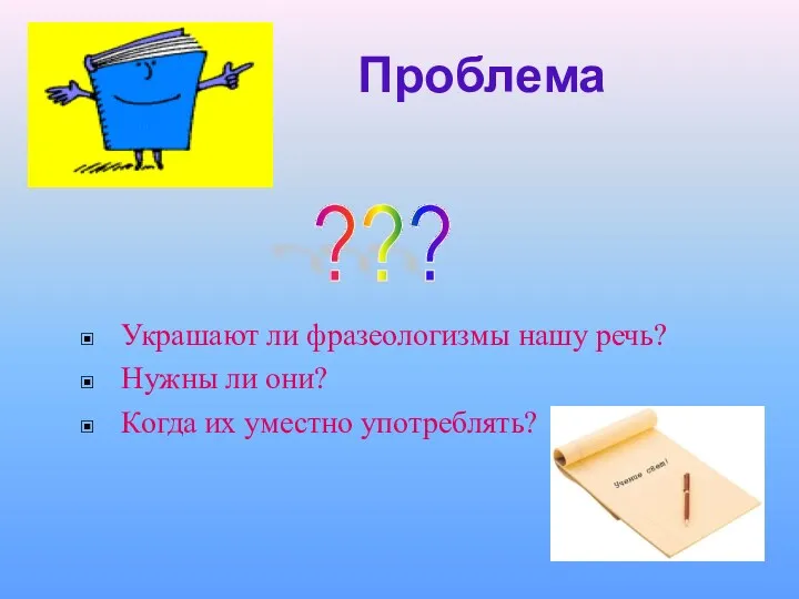 Проблема Украшают ли фразеологизмы нашу речь? Нужны ли они? Когда их уместно употреблять? ???