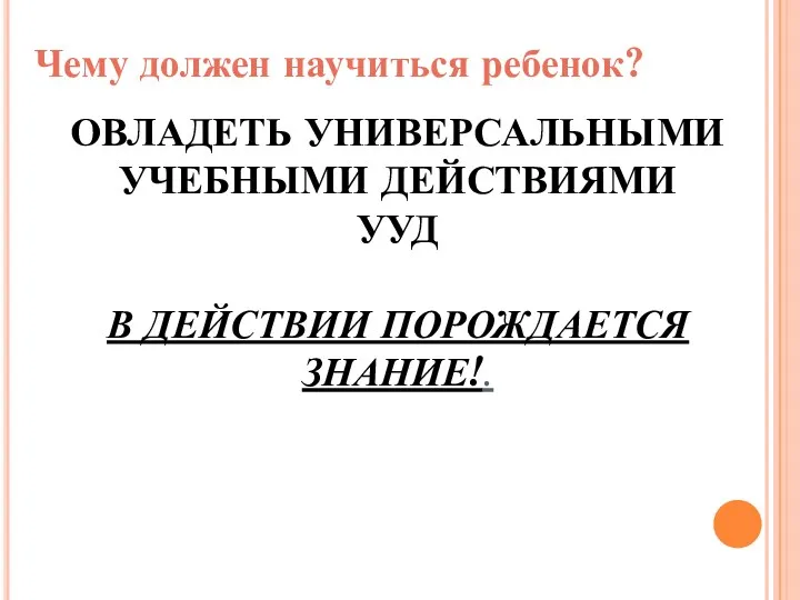 ОВЛАДЕТЬ УНИВЕРСАЛЬНЫМИ УЧЕБНЫМИ ДЕЙСТВИЯМИ УУД В ДЕЙСТВИИ ПОРОЖДАЕТСЯ ЗНАНИЕ!. Чему должен научиться ребенок?